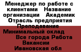 Менеджер по работе с клиентами › Название организации ­ Академик › Отрасль предприятия ­ Преподавание › Минимальный оклад ­ 30 000 - Все города Работа » Вакансии   . Ивановская обл.